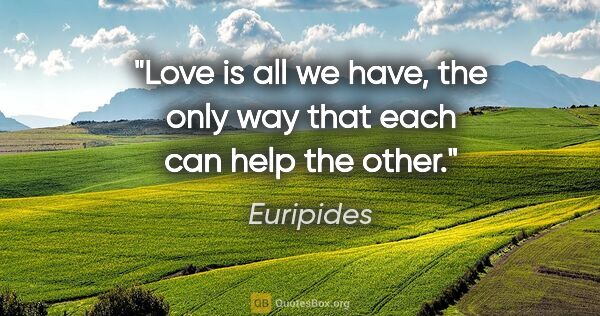 Euripides quote: "Love is all we have, the only way that each can help the other."