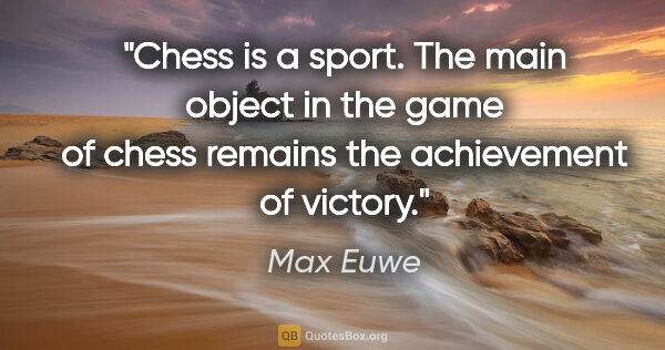 Max Euwe quote: "Chess is a sport. The main object in the game of chess remains..."