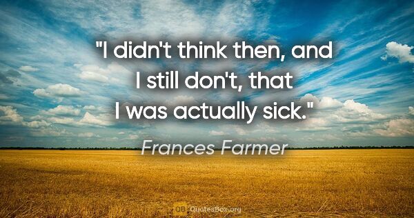 Frances Farmer quote: "I didn't think then, and I still don't, that I was actually sick."
