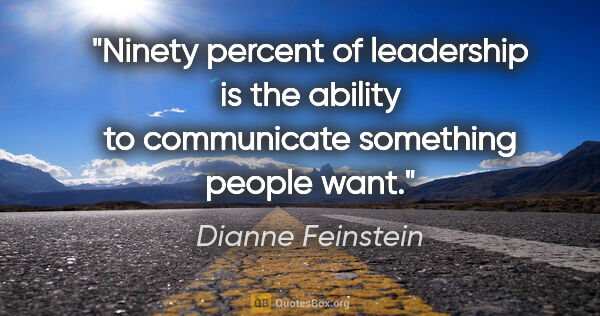 Dianne Feinstein quote: "Ninety percent of leadership is the ability to communicate..."