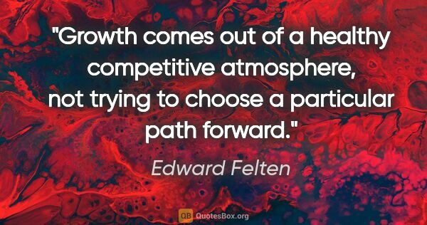 Edward Felten quote: "Growth comes out of a healthy competitive atmosphere, not..."