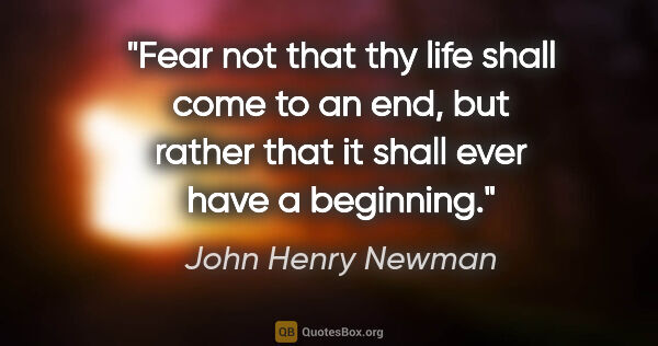 John Henry Newman quote: "Fear not that thy life shall come to an end, but rather that..."