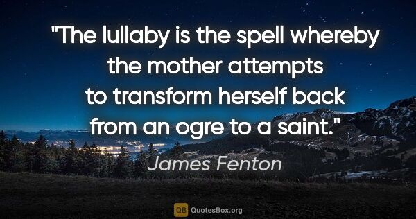James Fenton quote: "The lullaby is the spell whereby the mother attempts to..."