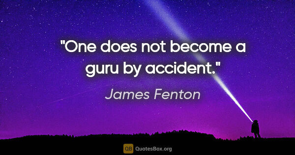 James Fenton quote: "One does not become a guru by accident."