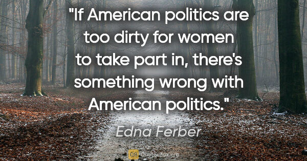 Edna Ferber quote: "If American politics are too dirty for women to take part in,..."