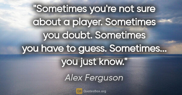 Alex Ferguson quote: "Sometimes you're not sure about a player. Sometimes you doubt...."