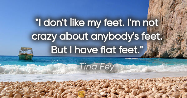 Tina Fey quote: "I don't like my feet. I'm not crazy about anybody's feet. But..."