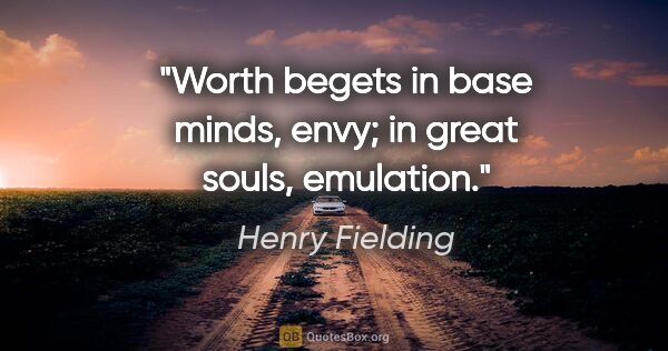 Henry Fielding quote: "Worth begets in base minds, envy; in great souls, emulation."