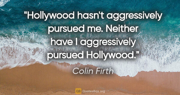 Colin Firth quote: "Hollywood hasn't aggressively pursued me. Neither have I..."