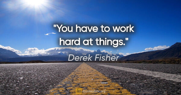 Derek Fisher quote: "You have to work hard at things."