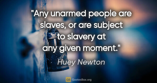 Huey Newton quote: "Any unarmed people are slaves, or are subject to slavery at..."