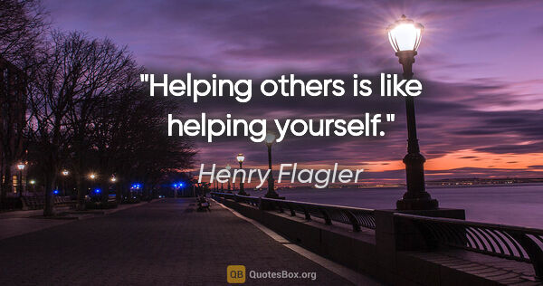 Henry Flagler quote: "Helping others is like helping yourself."