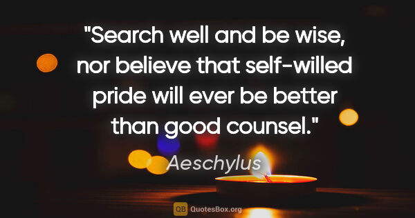 Aeschylus quote: "Search well and be wise, nor believe that self-willed pride..."
