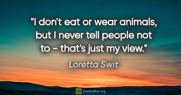 Loretta Swit quote: "I don't eat or wear animals, but I never tell people not to -..."