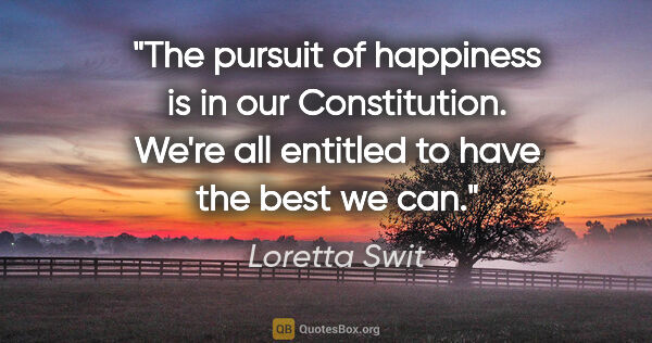 Loretta Swit quote: "The pursuit of happiness is in our Constitution. We're all..."