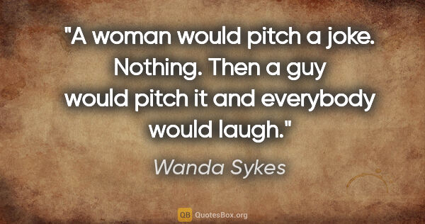 Wanda Sykes quote: "A woman would pitch a joke. Nothing. Then a guy would pitch it..."