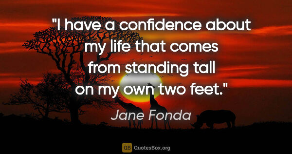 Jane Fonda quote: "I have a confidence about my life that comes from standing..."
