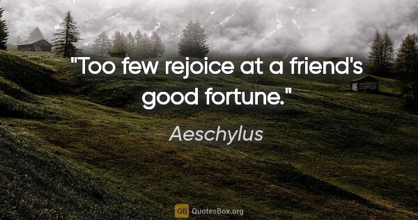 Aeschylus quote: "Too few rejoice at a friend's good fortune."
