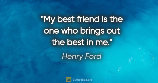 Henry Ford quote: "My best friend is the one who brings out the best in me."