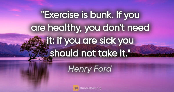 Henry Ford quote: "Exercise is bunk. If you are healthy, you don't need it: if..."