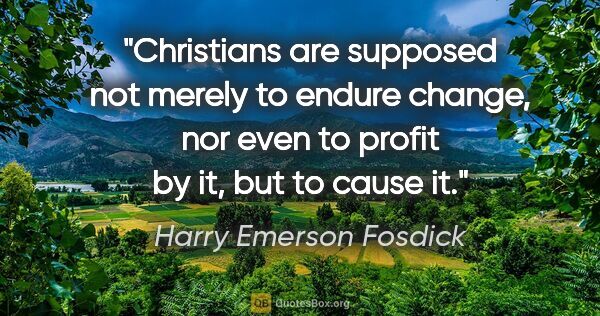 Harry Emerson Fosdick quote: "Christians are supposed not merely to endure change, nor even..."