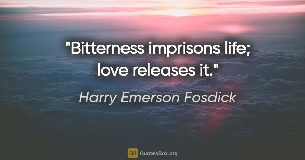 Harry Emerson Fosdick quote: "Bitterness imprisons life; love releases it."