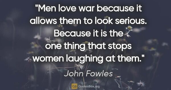 John Fowles quote: "Men love war because it allows them to look serious. Because..."