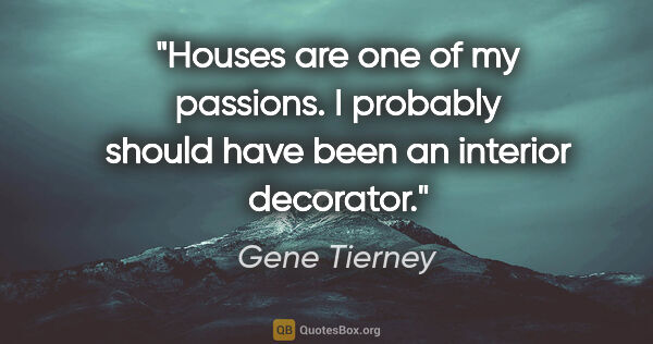 Gene Tierney quote: "Houses are one of my passions. I probably should have been an..."