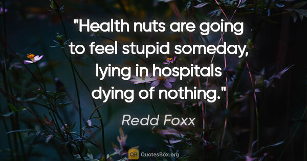 Redd Foxx quote: "Health nuts are going to feel stupid someday, lying in..."