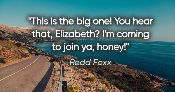 Redd Foxx quote: "This is the big one! You hear that, Elizabeth? I'm coming to..."