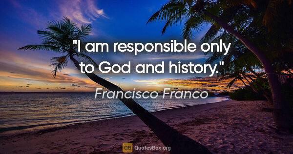 Francisco Franco quote: "I am responsible only to God and history."