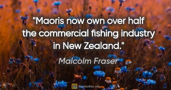 Malcolm Fraser quote: "Maoris now own over half the commercial fishing industry in..."