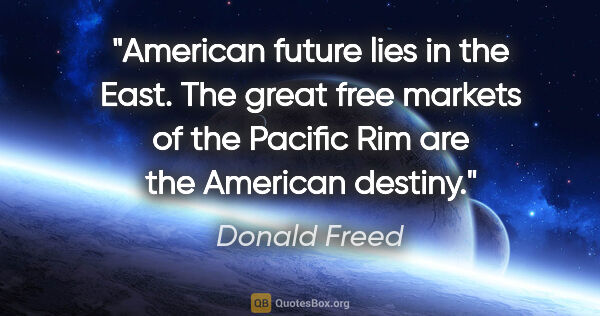 Donald Freed quote: "American future lies in the East. The great free markets of..."
