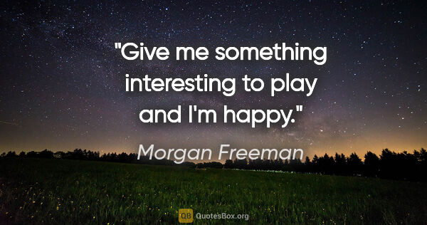 Morgan Freeman quote: "Give me something interesting to play and I'm happy."