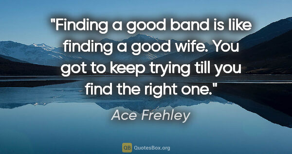 Ace Frehley quote: "Finding a good band is Iike finding a good wife. You got to..."