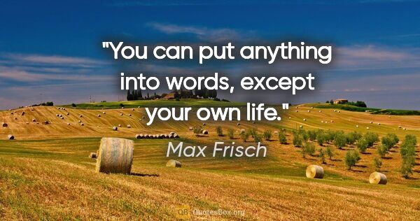 Max Frisch quote: "You can put anything into words, except your own life."