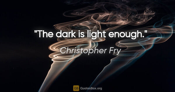 Christopher Fry quote: "The dark is light enough."