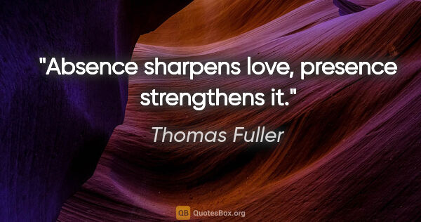Thomas Fuller quote: "Absence sharpens love, presence strengthens it."