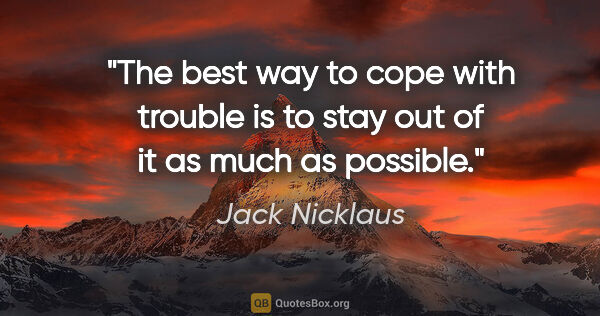 Jack Nicklaus quote: "The best way to cope with trouble is to stay out of it as much..."