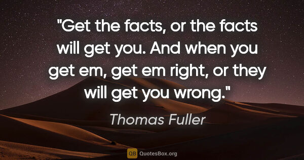 Thomas Fuller quote: "Get the facts, or the facts will get you. And when you get em,..."