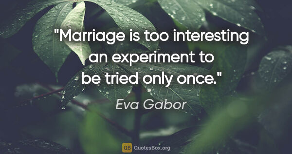 Eva Gabor quote: "Marriage is too interesting an experiment to be tried only once."