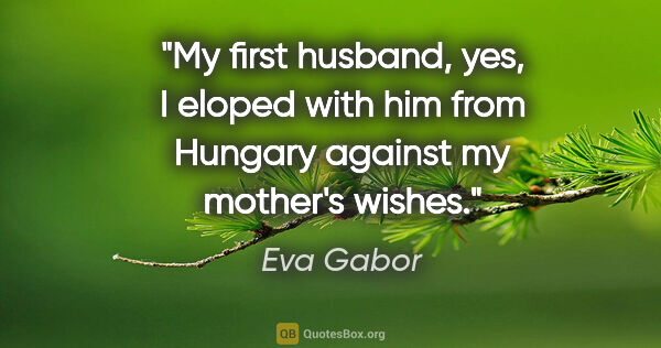 Eva Gabor quote: "My first husband, yes, I eloped with him from Hungary against..."
