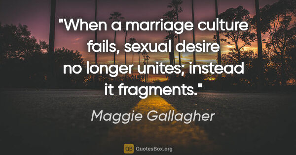 Maggie Gallagher quote: "When a marriage culture fails, sexual desire no longer unites;..."