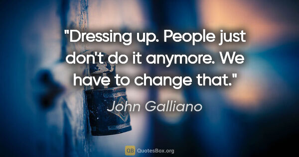 John Galliano quote: "Dressing up. People just don't do it anymore. We have to..."
