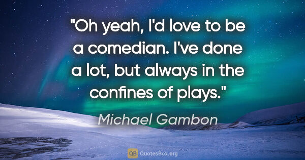 Michael Gambon quote: "Oh yeah, I'd love to be a comedian. I've done a lot, but..."