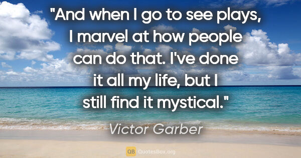 Victor Garber quote: "And when I go to see plays, I marvel at how people can do..."