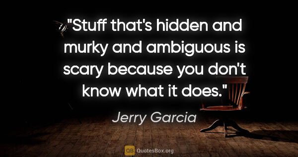 Jerry Garcia quote: "Stuff that's hidden and murky and ambiguous is scary because..."
