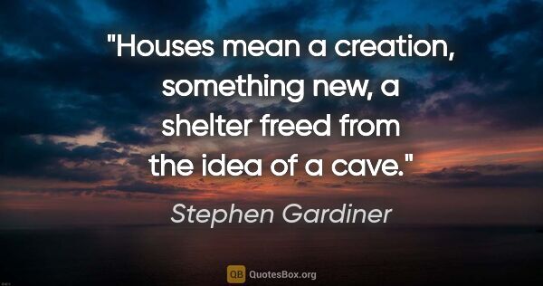 Stephen Gardiner quote: "Houses mean a creation, something new, a shelter freed from..."