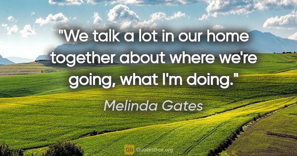 Melinda Gates quote: "We talk a lot in our home together about where we're going,..."