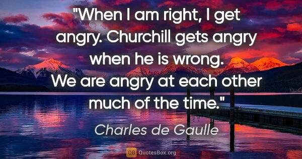 Charles de Gaulle quote: "When I am right, I get angry. Churchill gets angry when he is..."